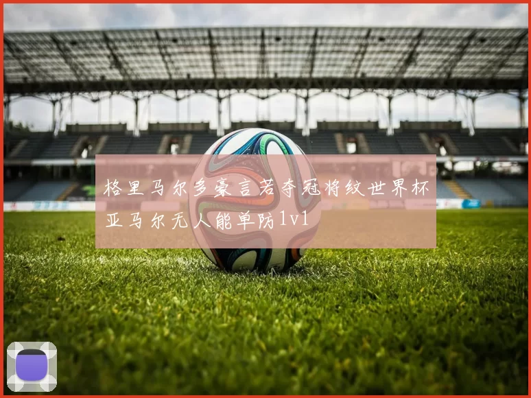 格里马尔多豪言若夺冠将纹世界杯亚马尔无人能单防1v1