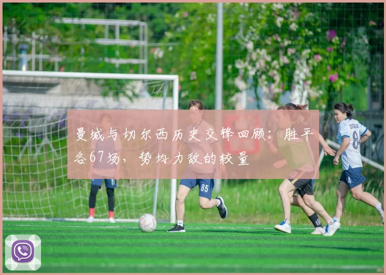 曼城与切尔西历史交锋回顾：胜平各67场，势均力敌的较量