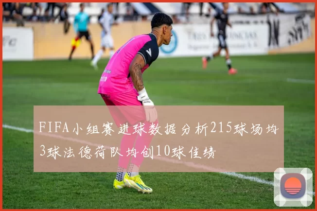 FIFA小组赛进球数据分析215球场均3球法德荷队均创10球佳绩