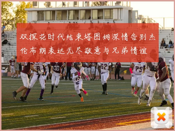 双探花时代结束塔图姆深情告别杰伦布朗表达无尽敬意与兄弟情谊