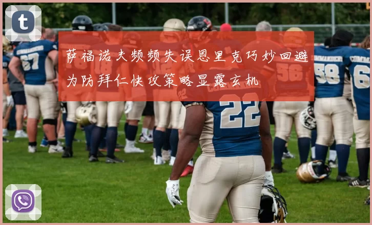 萨福诺夫频频失误恩里克巧妙回避为防拜仁快攻策略显露玄机