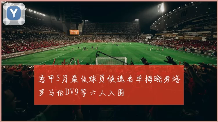 意甲5月最佳球员候选名单揭晓劳塔罗马伦DV9等六人入围