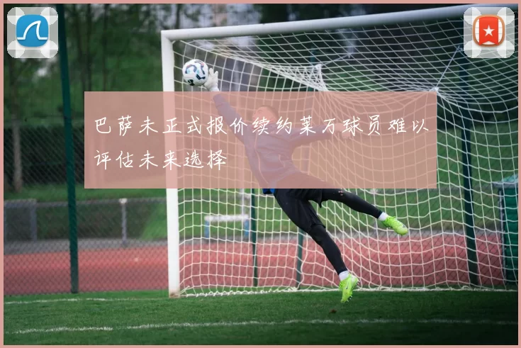 巴萨未正式报价续约莱万球员难以评估未来选择