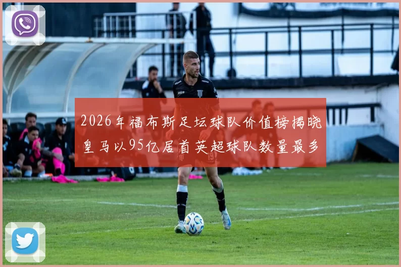 2026年福布斯足坛球队价值榜揭晓皇马以95亿居首英超球队数量最多