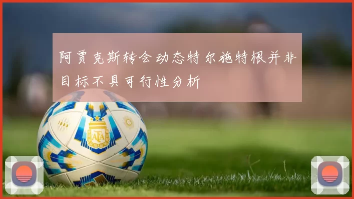 阿贾克斯转会动态特尔施特根并非目标不具可行性分析