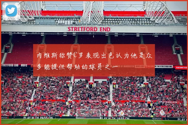 内维斯称赞C罗表现出色认为他是众多能提供帮助的球员之一