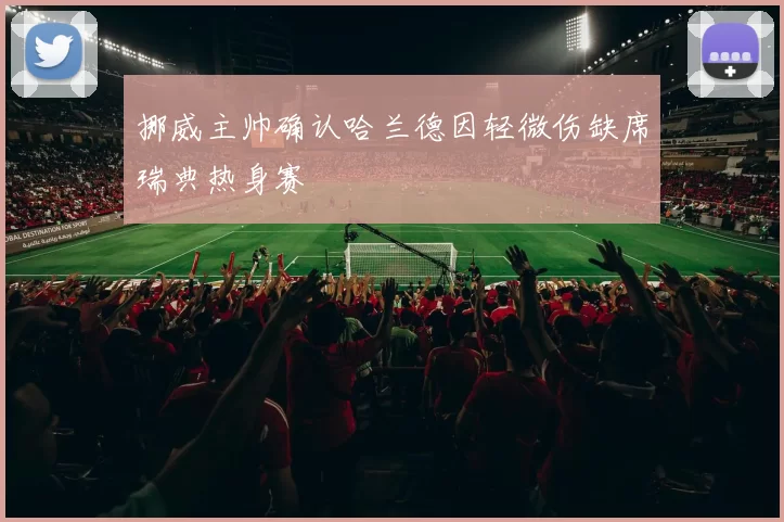 挪威主帅确认哈兰德因轻微伤缺席瑞典热身赛
