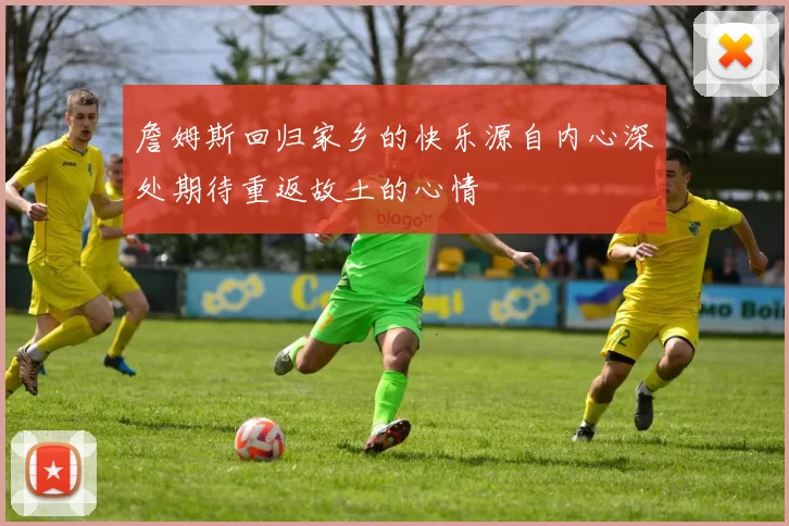 詹姆斯回归家乡的快乐源自内心深处期待重返故土的心情