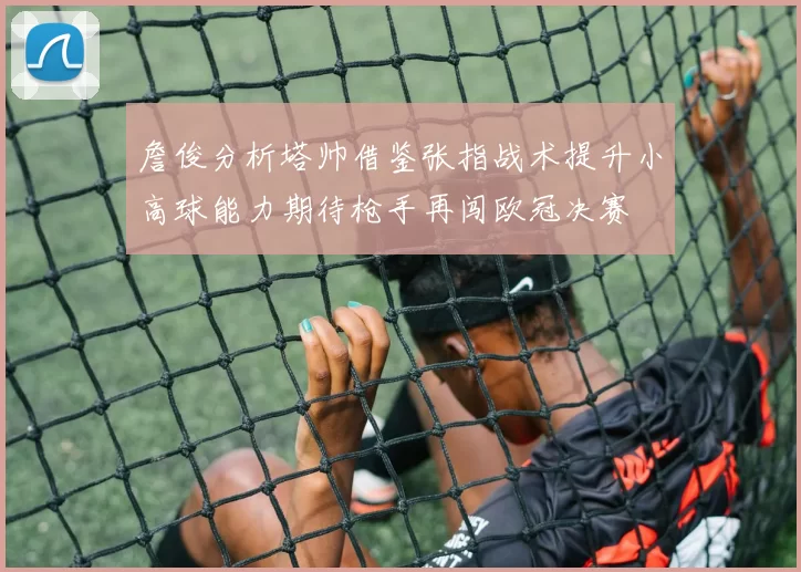 詹俊分析塔帅借鉴张指战术提升小高球能力期待枪手再闯欧冠决赛