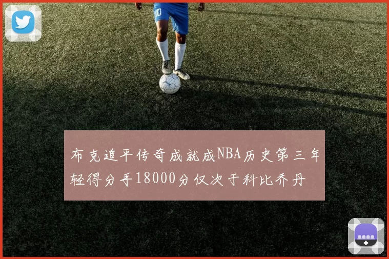 布克追平传奇成就成NBA历史第三年轻得分手18000分仅次于科比乔丹