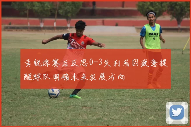 黄锐烽赛后反思0-3失利或因疲惫提醒球队明确未来发展方向