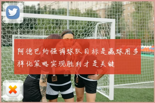 阿德巴约强调球队目标是赢球用多样化策略实现胜利才是关键