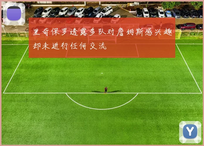 里奇保罗透露多队对詹姆斯感兴趣却未进行任何交流