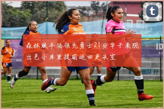 森林狼半场领先勇士21分华子表现出色小库里提前返回更衣室