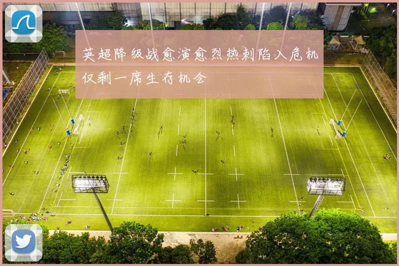英超降级战愈演愈烈热刺陷入危机仅剩一席生存机会