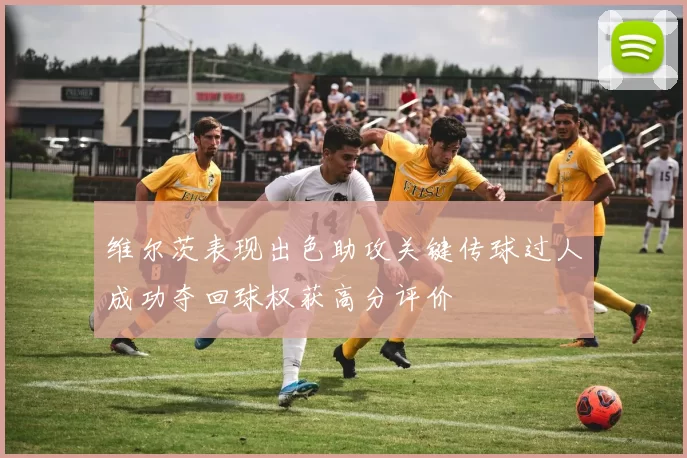 维尔茨表现出色助攻关键传球过人成功夺回球权获高分评价
