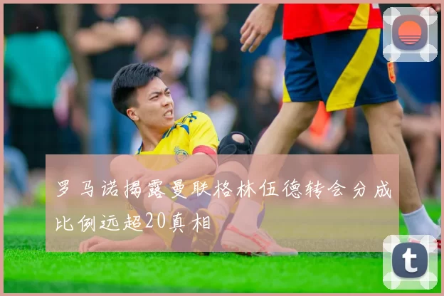罗马诺揭露曼联格林伍德转会分成比例远超20真相