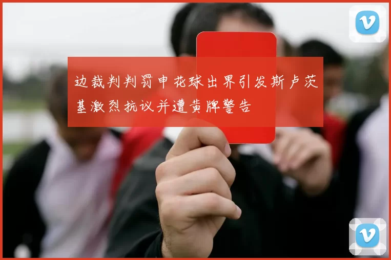 边裁判判罚申花球出界引发斯卢茨基激烈抗议并遭黄牌警告