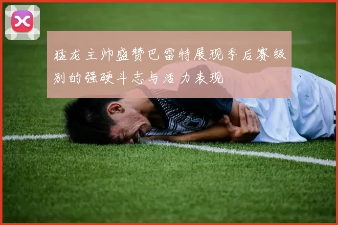 猛龙主帅盛赞巴雷特展现季后赛级别的强硬斗志与活力表现