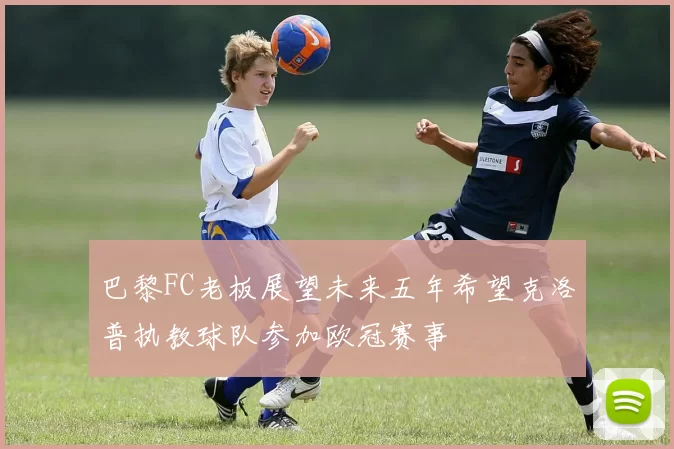 巴黎FC老板展望未来五年希望克洛普执教球队参加欧冠赛事