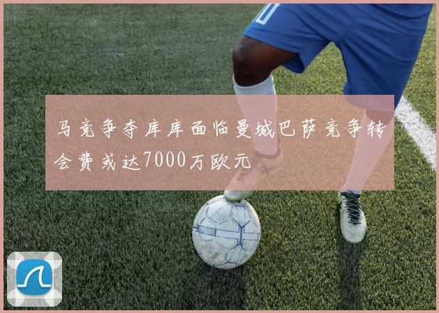 马竞争夺库库面临曼城巴萨竞争转会费或达7000万欧元