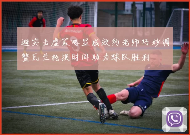 避实击虚策略显成效约老师巧妙调整瓦兰轮换时间助力球队胜利