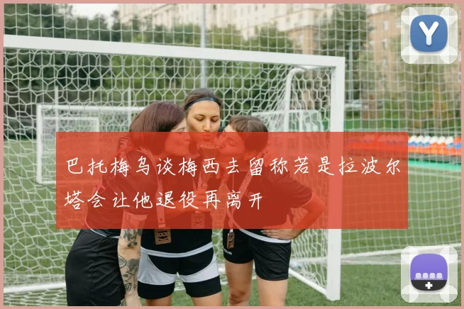 巴托梅乌谈梅西去留称若是拉波尔塔会让他退役再离开