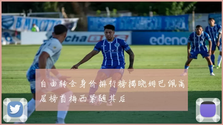 自由转会身价排行榜揭晓姆巴佩高居榜首梅西紧随其后