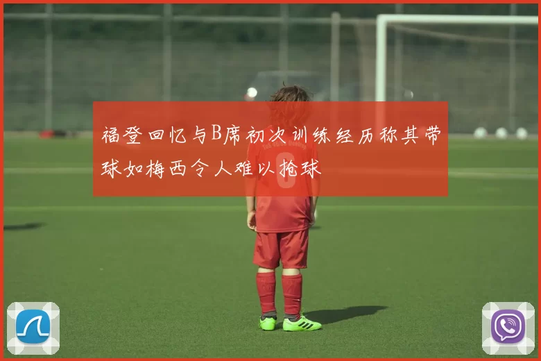 福登回忆与B席初次训练经历称其带球如梅西令人难以抢球