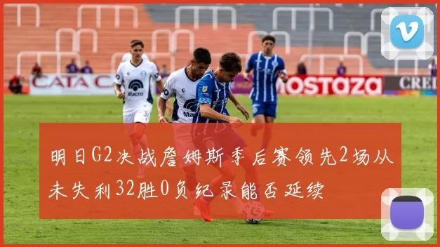 明日G2决战詹姆斯季后赛领先2场从未失利32胜0负纪录能否延续