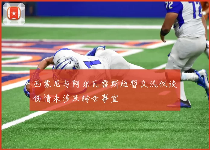 西蒙尼与阿尔瓦雷斯短暂交流仅谈伤情未涉及转会事宜