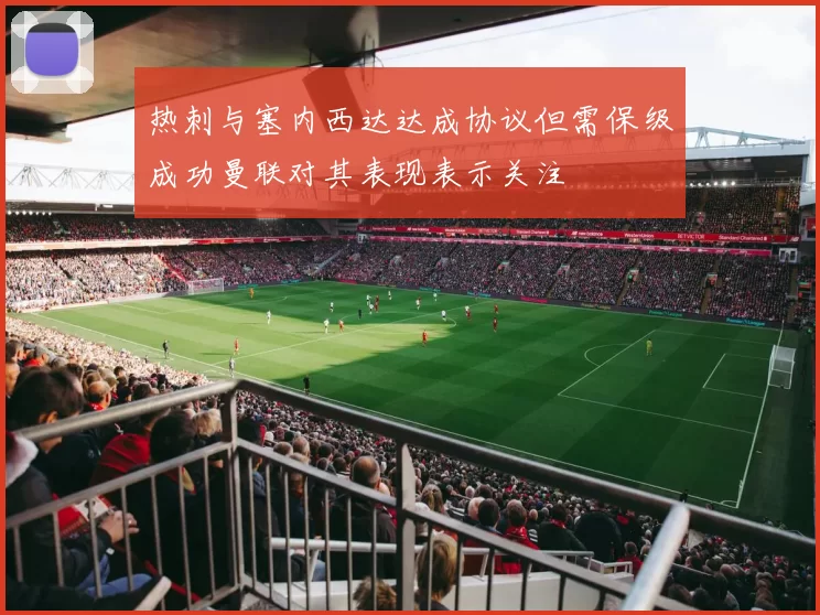热刺与塞内西达达成协议但需保级成功曼联对其表现表示关注