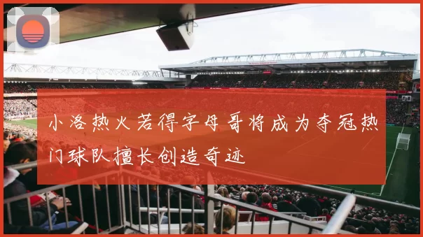 小洛热火若得字母哥将成为夺冠热门球队擅长创造奇迹